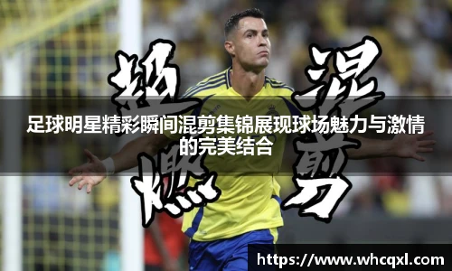 足球明星精彩瞬间混剪集锦展现球场魅力与激情的完美结合